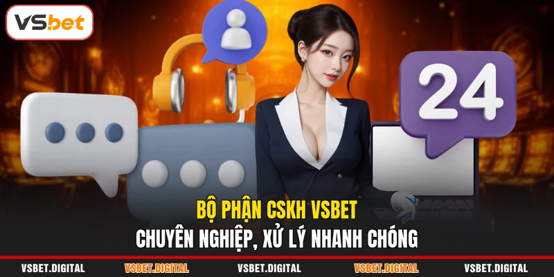 Bộ phận CSKH VSBET chuyên nghiệp, xử lý nhanh chóng
