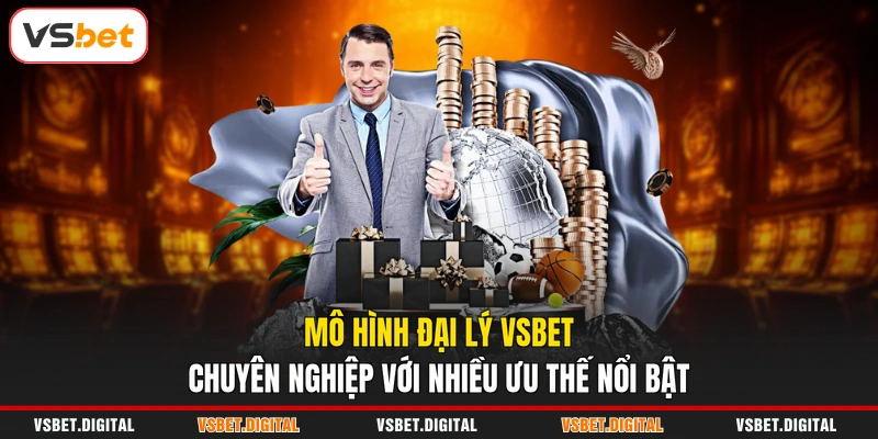 Mô hình đại lý VSBET chuyên nghiệp với nhiều ưu thế nổi bật