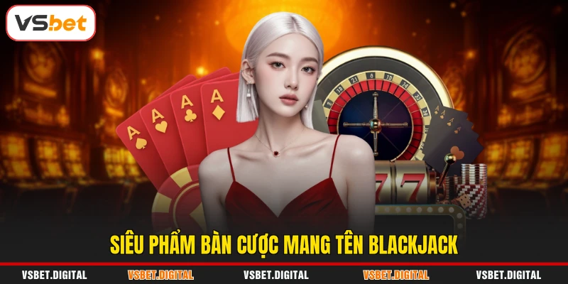 Siêu phẩm bàn cược mang tên Blackjack